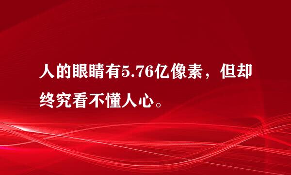 人的眼睛有5.76亿像素，但却终究看不懂人心。