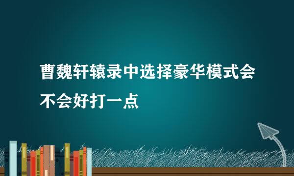 曹魏轩辕录中选择豪华模式会不会好打一点