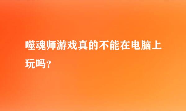 噬魂师游戏真的不能在电脑上玩吗？