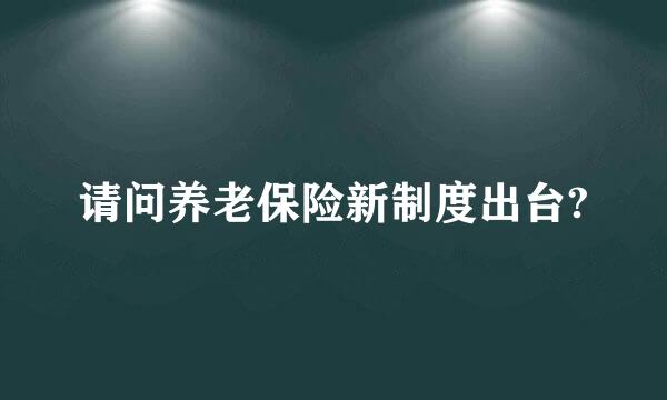 请问养老保险新制度出台?