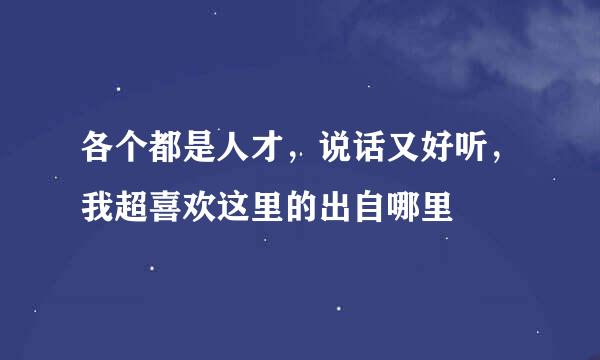 各个都是人才，说话又好听，我超喜欢这里的出自哪里