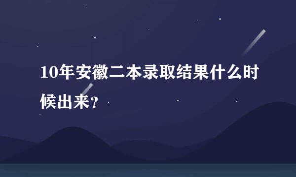 10年安徽二本录取结果什么时候出来？