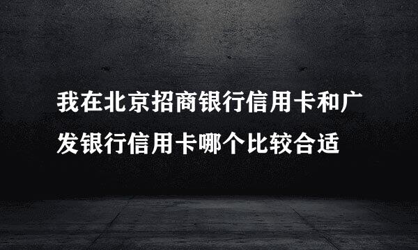 我在北京招商银行信用卡和广发银行信用卡哪个比较合适