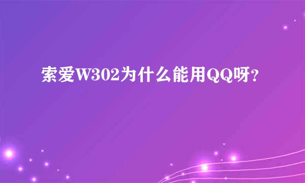 索爱W302为什么能用QQ呀？