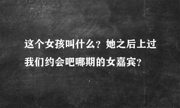 这个女孩叫什么？她之后上过我们约会吧哪期的女嘉宾？