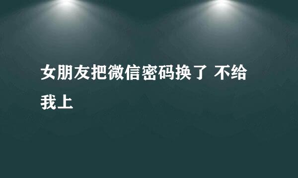 女朋友把微信密码换了 不给我上