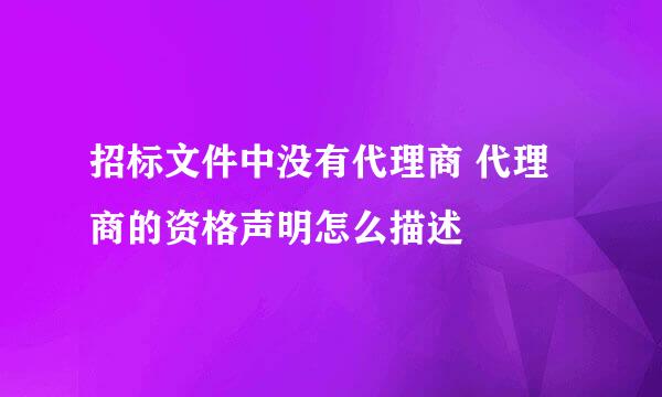 招标文件中没有代理商 代理商的资格声明怎么描述