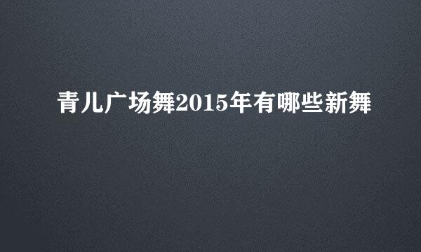 青儿广场舞2015年有哪些新舞