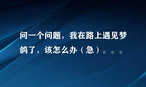 问一个问题，我在路上遇见梦鸽了，该怎么办（急）。。。