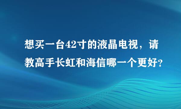 想买一台42寸的液晶电视，请教高手长虹和海信哪一个更好？