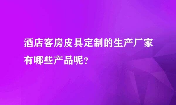 酒店客房皮具定制的生产厂家有哪些产品呢？