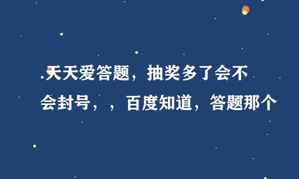 .天天爱答题，抽奖多了会不会封号，，百度知道，答题那个