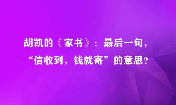 胡凯的《家书》：最后一句，“信收到，钱就寄”的意思？