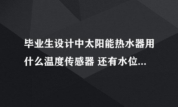 毕业生设计中太阳能热水器用什么温度传感器 还有水位传感器？哪位高手指点一下。