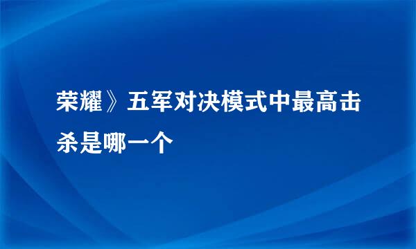 荣耀》五军对决模式中最高击杀是哪一个