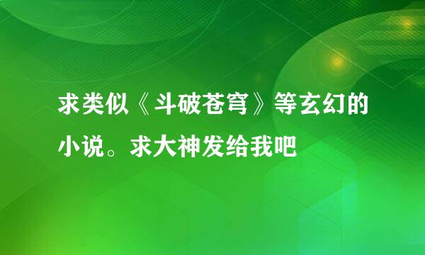 求类似《斗破苍穹》等玄幻的小说。求大神发给我吧