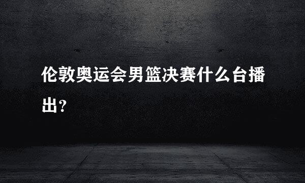 伦敦奥运会男篮决赛什么台播出？