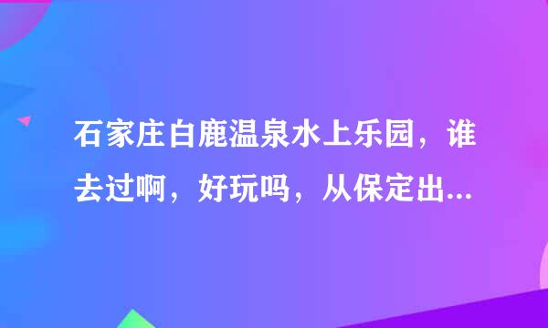 石家庄白鹿温泉水上乐园，谁去过啊，好玩吗，从保定出发一般跟团去多少钱啊。