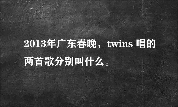 2013年广东春晚，twins 唱的两首歌分别叫什么。