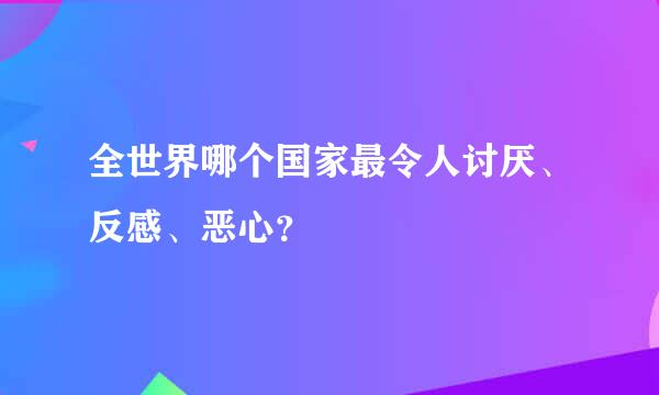 全世界哪个国家最令人讨厌、反感、恶心？