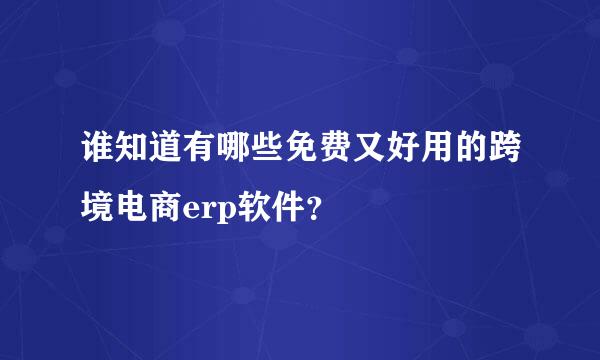 谁知道有哪些免费又好用的跨境电商erp软件？