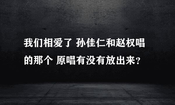 我们相爱了 孙佳仁和赵权唱的那个 原唱有没有放出来？