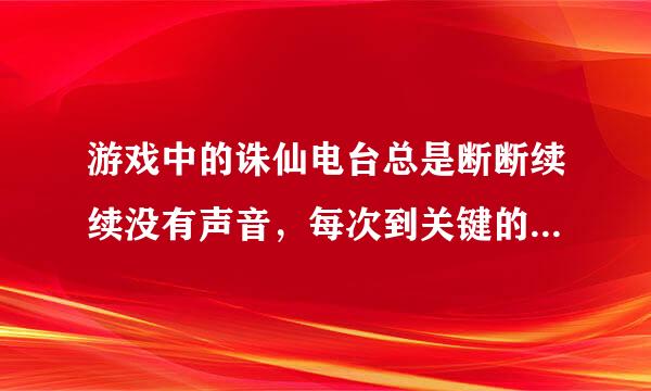 游戏中的诛仙电台总是断断续续没有声音，每次到关键的它就缓冲，在网页中开的也是如此，为什么