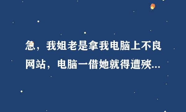 急，我姐老是拿我电脑上不良网站，电脑一借她就得遭殃。怎么让电脑的浏览器禁止浏览一些网页，跪求大神们