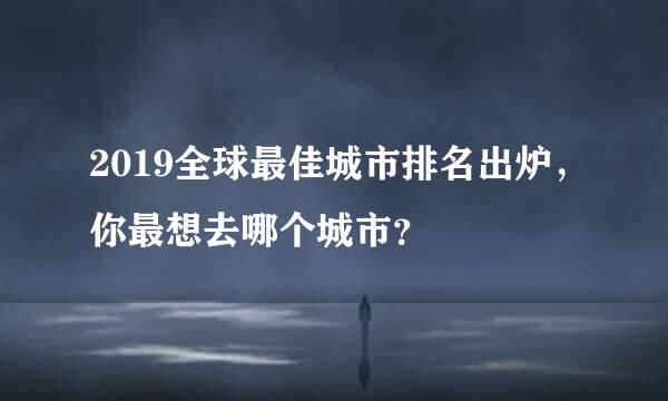 2019全球最佳城市排名出炉，你最想去哪个城市？