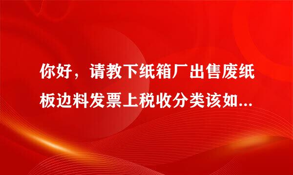 你好，请教下纸箱厂出售废纸板边料发票上税收分类该如何选择。我司是一般纳税人应开具普票还是专票？