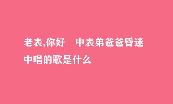 老表,你好嘢中表弟爸爸昏迷中唱的歌是什么