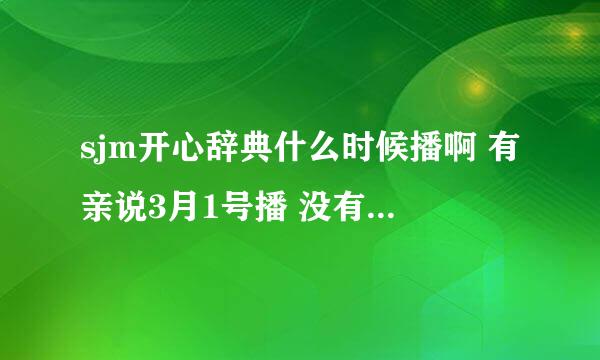 sjm开心辞典什么时候播啊 有亲说3月1号播 没有啊 难道是我错过了吗