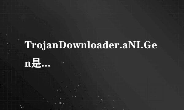 TrojanDownloader.aNI.Gen是什么木马？大神们帮帮忙