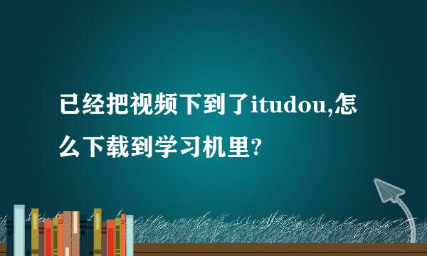 已经把视频下到了itudou,怎么下载到学习机里?