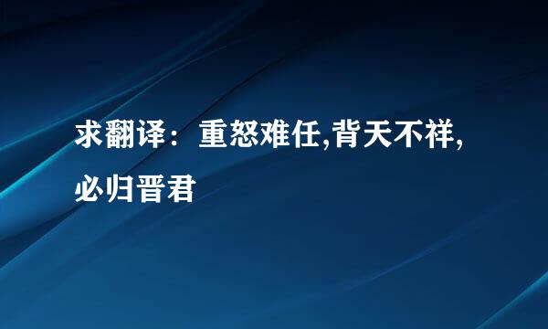 求翻译：重怒难任,背天不祥,必归晋君