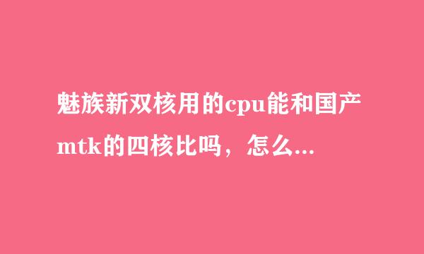 魅族新双核用的cpu能和国产mtk的四核比吗，怎么感觉不可以，