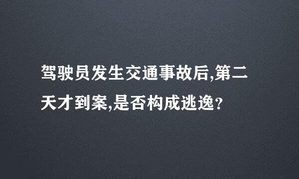 驾驶员发生交通事故后,第二天才到案,是否构成逃逸？