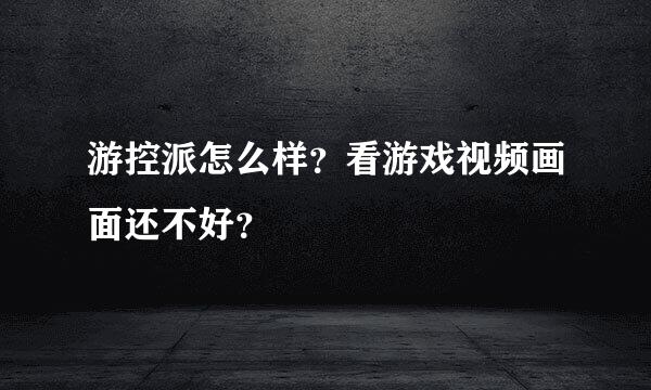 游控派怎么样？看游戏视频画面还不好？