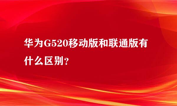 华为G520移动版和联通版有什么区别？