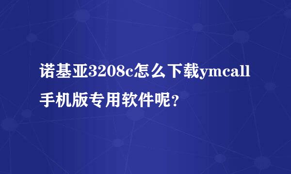 诺基亚3208c怎么下载ymcall手机版专用软件呢？