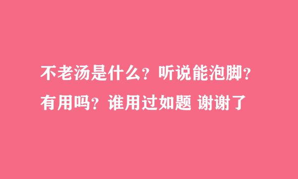 不老汤是什么？听说能泡脚？有用吗？谁用过如题 谢谢了