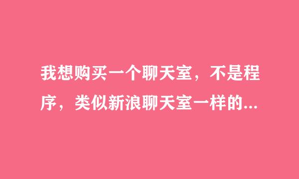 我想购买一个聊天室，不是程序，类似新浪聊天室一样的，网页版的视频聊天室或者语音的都可以