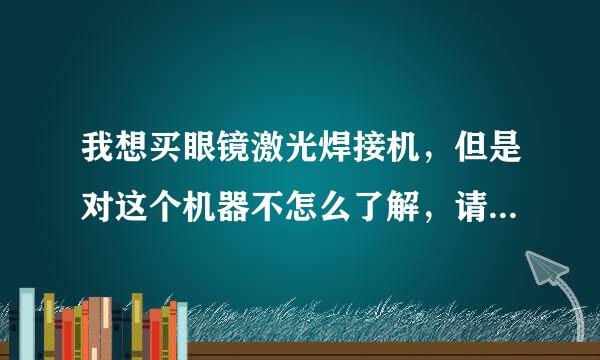 我想买眼镜激光焊接机，但是对这个机器不怎么了解，请大家提供几家好的激光公司，希望找到性价比最好机器