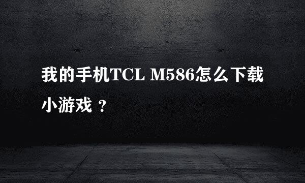 我的手机TCL M586怎么下载小游戏 ？