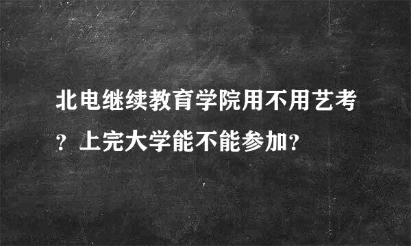 北电继续教育学院用不用艺考？上完大学能不能参加？