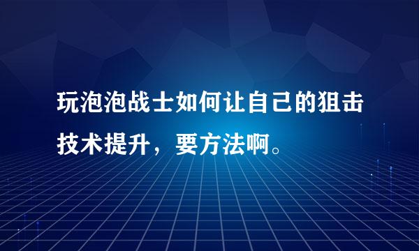 玩泡泡战士如何让自己的狙击技术提升，要方法啊。