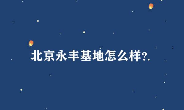 北京永丰基地怎么样？