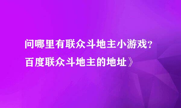 问哪里有联众斗地主小游戏？百度联众斗地主的地址》