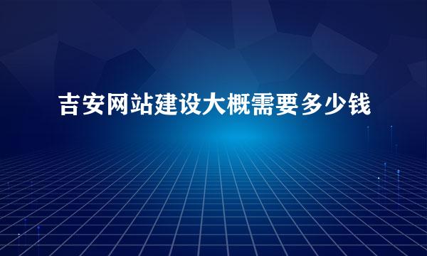 吉安网站建设大概需要多少钱