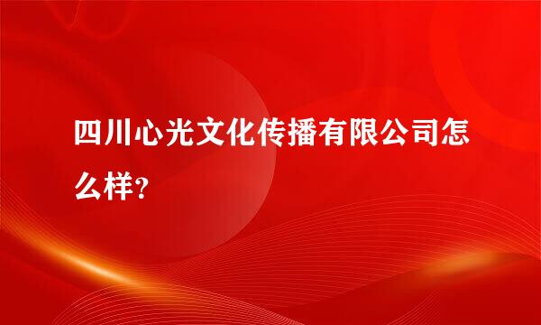 四川心光文化传播有限公司怎么样？